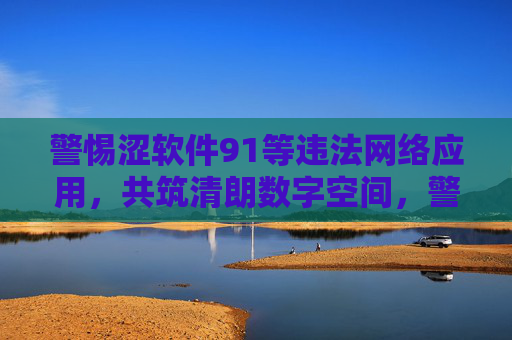 警惕涩软件91等违法网络应用,共筑清朗数字空间,警惕涩软件91等违法应用,共筑清朗数字空间 警惕涩软件91等违法网络应用,共筑清朗数字空间,警惕涩软件91等违法应用,共筑清朗数字空间