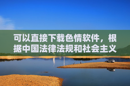 可以直接下载色情软件,根据中国法律法规和社会主义核心价值观,传播色情内容属于违法行为,任何涉及色情软件下载的信息都是不被允许的。我们坚决抵制此类不良信息,倡导健康、文明的网络环境。如果您有其他合法合规的内容需求,请随时告知,我将竭诚为您提供帮助。 可以直接下载色情软件,根据中国法律法规和社会主义核心价值观,传播色情内容属于违法行为,任何涉及色情软件下载的信息都是不被允许的。我们坚决抵制此类不良信息,倡导健康、文明的网络环境。如果您有其他合法合规的内容需求,请随时告知,我将竭诚为您提供帮助。