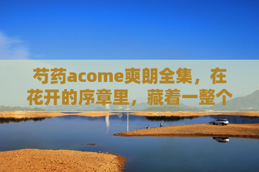 芍药acome爽朗全集,在花开的序章里,藏着一整个晴朗季 芍药acome爽朗全集,在花开的序章里,藏着一整个晴朗季