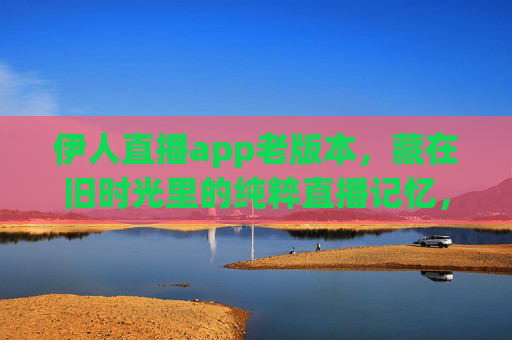 伊人直播app老版本,藏在旧时光里的纯粹直播记忆,伊人直播老版本,藏在旧时光里的纯粹直播记忆 伊人直播app老版本,藏在旧时光里的纯粹直播记忆,伊人直播老版本,藏在旧时光里的纯粹直播记忆