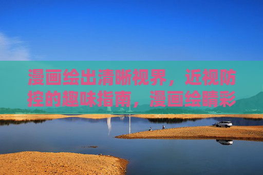 漫画绘出清晰视界,近视防控的趣味指南,漫画绘睛彩,近视防控趣味指南 漫画绘出清晰视界,近视防控的趣味指南,漫画绘睛彩,近视防控趣味指南