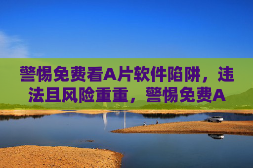 警惕免费看A片软件陷阱,违法且风险重重,警惕免费A片软件陷阱,违法且风险重重 警惕免费看A片软件陷阱,违法且风险重重,警惕免费A片软件陷阱,违法且风险重重