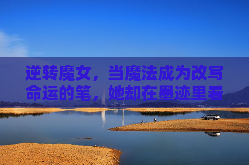 逆转魔女,当魔法成为改写命运的笔,她却在墨迹里看见代价,逆转魔女,笔改命运,墨迹藏代价 逆转魔女,当魔法成为改写命运的笔,她却在墨迹里看见代价,逆转魔女,笔改命运,墨迹藏代价