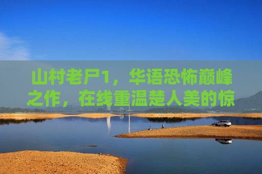 山村老尸1，华语恐怖巅峰之作，在线重温楚人美的惊魂诅咒，华语恐怖巅峰山村老尸1在线重温楚人美惊魂诅咒