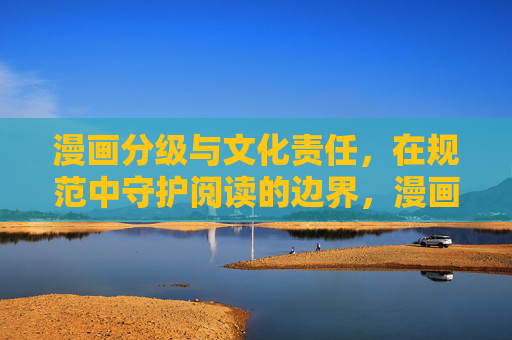 漫画分级与文化责任，在规范中守护阅读的边界，漫画分级，文化责任与规范守护阅读边界