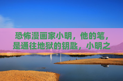 恐怖漫画家小明,他的笔,是通往地狱的钥匙,小明之笔,地狱钥匙 恐怖漫画家小明,他的笔,是通往地狱的钥匙,小明之笔,地狱钥匙