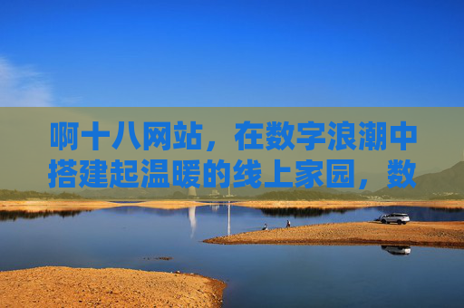 啊十八网站，在数字浪潮中搭建起温暖的线上家园，数字浪潮中的温暖线上家园，啊十八