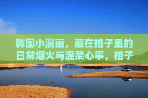 韩国小漫画,藏在格子里的日常烟火与温柔心事,格子烟火,韩国小漫画的温柔日常 韩国小漫画,藏在格子里的日常烟火与温柔心事,格子烟火,韩国小漫画的温柔日常