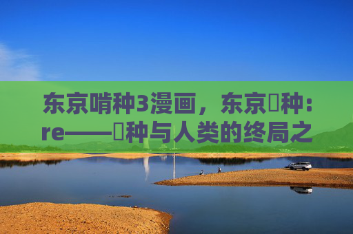 东京啃种3漫画,东京喰种:re——喰种与人类的终局之问,东京喰种:re——喰种与人类的终局之问 东京啃种3漫画,东京喰种:re——喰种与人类的终局之问,东京喰种:re——喰种与人类的终局之问