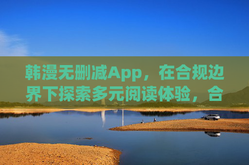 韩漫无删减App,在合规边界下探索多元阅读体验,合规边界探索多元阅读,韩漫无删减App 韩漫无删减App,在合规边界下探索多元阅读体验,合规边界探索多元阅读,韩漫无删减App