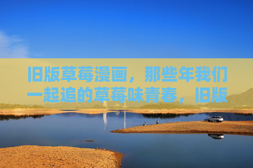 旧版草莓漫画,那些年我们一起追的草莓味青春,旧版草莓漫画,共追的草莓味青春 旧版草莓漫画,那些年我们一起追的草莓味青春,旧版草莓漫画,共追的草莓味青春