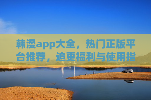 韩漫app大全,热门正版平台推荐,追更福利与使用指南,热门韩漫app大全,正版平台推荐与追更福利指南 韩漫app大全,热门正版平台推荐,追更福利与使用指南,热门韩漫app大全,正版平台推荐与追更福利指南