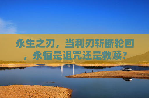 永生之刃,当利刃斩断轮回,永恒是诅咒还是救赎? 永生之刃,当利刃斩断轮回,永恒是诅咒还是救赎?