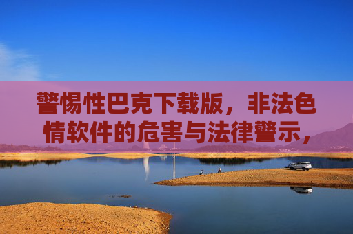 警惕性巴克下载版,非法色情软件的危害与法律警示,警惕性巴克下载版,非法色情软件的危害与法律警示 警惕性巴克下载版,非法色情软件的危害与法律警示,警惕性巴克下载版,非法色情软件的危害与法律警示