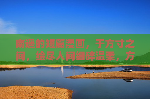 南遥的短篇漫画,于方寸之间,绘尽人间细碎温柔,方寸绘尽细碎温柔 南遥的短篇漫画,于方寸之间,绘尽人间细碎温柔,方寸绘尽细碎温柔