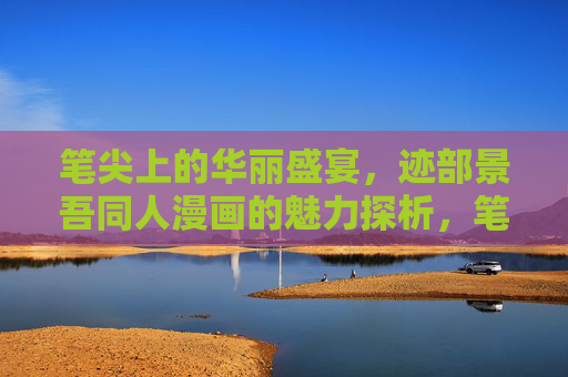 笔尖上的华丽盛宴,迹部景吾同人漫画的魅力探析,笔尖上的华丽盛宴,迹部景吾同人漫画魅力探析 笔尖上的华丽盛宴,迹部景吾同人漫画的魅力探析,笔尖上的华丽盛宴,迹部景吾同人漫画魅力探析