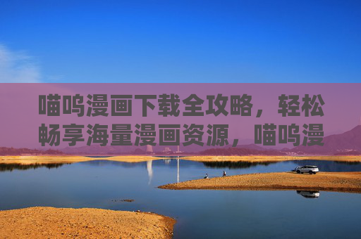 喵呜漫画下载全攻略,轻松畅享海量漫画资源,喵呜漫画下载全攻略,轻松畅享海量资源 喵呜漫画下载全攻略,轻松畅享海量漫画资源,喵呜漫画下载全攻略,轻松畅享海量资源