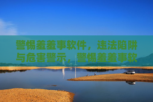 警惕羞羞事软件,违法陷阱与危害警示,警惕羞羞事软件,违法陷阱与危害警示 警惕羞羞事软件,违法陷阱与危害警示,警惕羞羞事软件,违法陷阱与危害警示