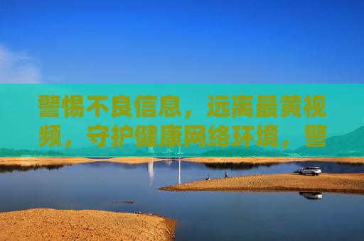 警惕不良信息，远离最黄视频，守护健康网络环境，警惕不良信息，远离最黄视频，守护清朗网络