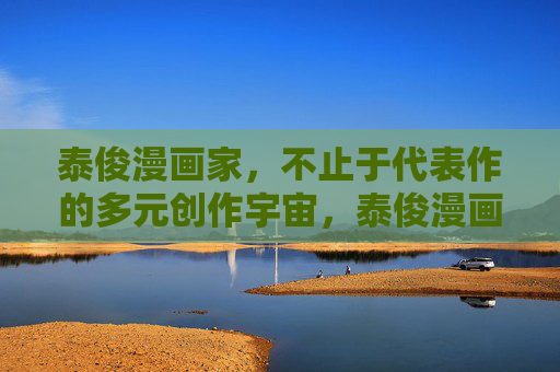 泰俊漫画家,不止于代表作的多元创作宇宙,泰俊漫画家,不止于代表作的多元创作宇宙 泰俊漫画家,不止于代表作的多元创作宇宙,泰俊漫画家,不止于代表作的多元创作宇宙