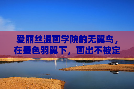 爱丽丝漫画学院的无翼鸟,在墨色羽翼下,画出不被定义的梦想,墨翼无翼鸟,绘不被定义的梦 爱丽丝漫画学院的无翼鸟,在墨色羽翼下,画出不被定义的梦想,墨翼无翼鸟,绘不被定义的梦