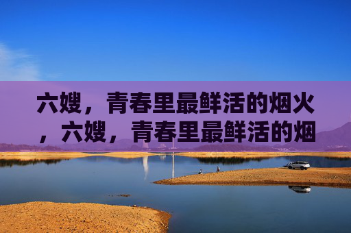 六嫂，青春里最鲜活的烟火，六嫂，青春里最鲜活的烟火