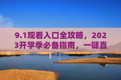 9.1观看入口全攻略,2023开学季必备指南,一键直达精彩内容,2023开学季必备,9.1观看入口全攻略,一键直达精彩 9.1观看入口全攻略,2023开学季必备指南,一键直达精彩内容,2023开学季必备,9.1观看入口全攻略,一键直达精彩