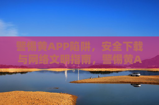 警惕黄APP陷阱,安全下载与网络文明指南,警惕黄APP陷阱,安全下载与网络文明指南 警惕黄APP陷阱,安全下载与网络文明指南,警惕黄APP陷阱,安全下载与网络文明指南