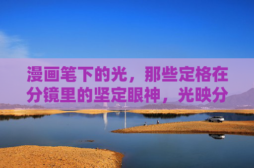 漫画笔下的光,那些定格在分镜里的坚定眼神,光映分镜,漫画里的坚定眼神 漫画笔下的光,那些定格在分镜里的坚定眼神,光映分镜,漫画里的坚定眼神