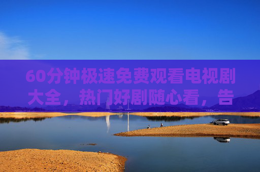 60分钟极速免费观看电视剧大全,热门好剧随心看,告别等待烦恼! 60分钟极速免费观看电视剧大全,热门好剧随心看,告别等待烦恼!