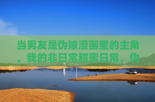 当男友是伪娘漫画里的主角，我的非日常甜蜜日常，伪娘主角男友的非日常甜蜜