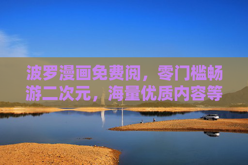 波罗漫画免费阅,零门槛畅游二次元,海量优质内容等你来翻牌,波罗漫画免费零门槛,二次元海量内容等你翻 波罗漫画免费阅,零门槛畅游二次元,海量优质内容等你来翻牌,波罗漫画免费零门槛,二次元海量内容等你翻