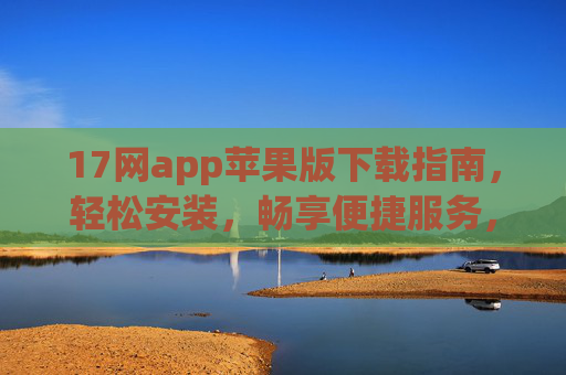 17网app苹果版下载指南，轻松安装，畅享便捷服务，17网苹果版app下载指南，轻松安装畅享便捷