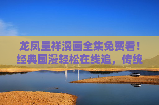 龙凤呈祥漫画全集免费看!经典国漫轻松在线追,传统文化魅力尽在其中,龙凤呈祥漫画全集免费看,经典国漫在线追,传统文化魅力尽在其中 龙凤呈祥漫画全集免费看!经典国漫轻松在线追,传统文化魅力尽在其中,龙凤呈祥漫画全集免费看,经典国漫在线追,传统文化魅力尽在其中