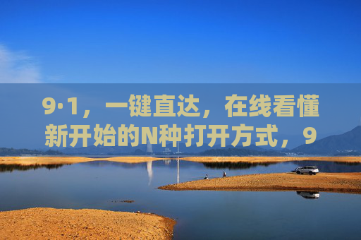 9·1,一键直达,在线看懂新开始的N种打开方式,9·1一键直达,新开始的N种打开方式 9·1,一键直达,在线看懂新开始的N种打开方式,9·1一键直达,新开始的N种打开方式