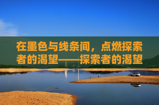 在墨色与线条间,点燃探索者的渴望——探索者的渴望漫画的星辰大海,探索者的渴望,墨色绘就的星辰大海 在墨色与线条间,点燃探索者的渴望——探索者的渴望漫画的星辰大海,探索者的渴望,墨色绘就的星辰大海