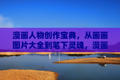 漫画人物创作宝典，从画画图片大全到笔下灵魂，漫画人物创作宝典，从图片大全到笔下灵魂