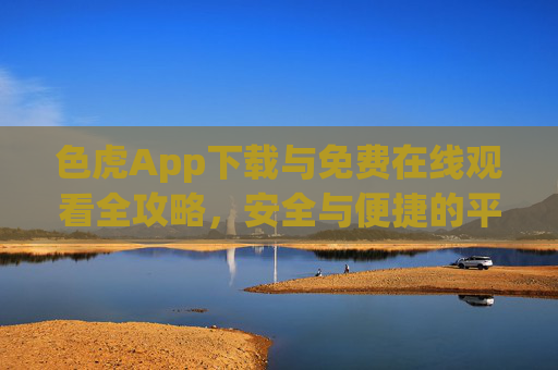 色虎App下载与免费在线观看全攻略,安全与便捷的平衡,色虎App下载与免费观看全攻略,安全便捷的平衡 色虎App下载与免费在线观看全攻略,安全与便捷的平衡,色虎App下载与免费观看全攻略,安全便捷的平衡