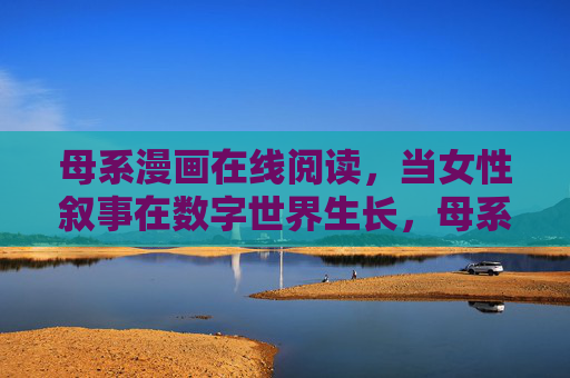 母系漫画在线阅读,当女性叙事在数字世界生长,母系漫画在线,女性叙事的数字生长 母系漫画在线阅读,当女性叙事在数字世界生长,母系漫画在线,女性叙事的数字生长