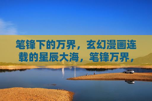 笔锋下的万界,玄幻漫画连载的星辰大海,笔锋万界,玄幻漫画的星辰大海 笔锋下的万界,玄幻漫画连载的星辰大海,笔锋万界,玄幻漫画的星辰大海