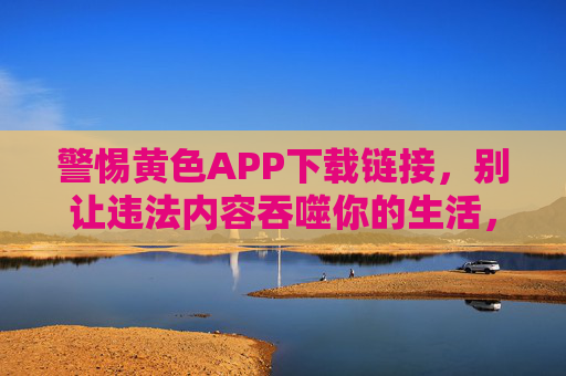警惕黄色APP下载链接,别让违法内容吞噬你的生活,警惕黄色APP下载链接,别让违法内容吞噬生活 警惕黄色APP下载链接,别让违法内容吞噬你的生活,警惕黄色APP下载链接,别让违法内容吞噬生活