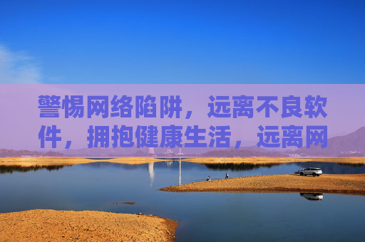 警惕网络陷阱,远离不良软件,拥抱健康生活,远离网络陷阱与不良软件,拥抱健康生活 警惕网络陷阱,远离不良软件,拥抱健康生活,远离网络陷阱与不良软件,拥抱健康生活