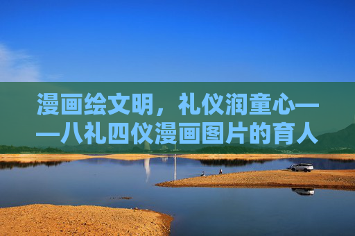漫画绘文明,礼仪润童心——八礼四仪漫画图片的育人力量,八礼四仪漫画,以画育礼,润童心 漫画绘文明,礼仪润童心——八礼四仪漫画图片的育人力量,八礼四仪漫画,以画育礼,润童心