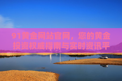 91黄金网站官网,您的黄金投资权威指南与实时资讯平台,91黄金官网,黄金投资权威指南与实时资讯平台 91黄金网站官网,您的黄金投资权威指南与实时资讯平台,91黄金官网,黄金投资权威指南与实时资讯平台