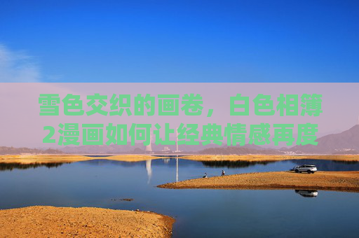 雪色交织的画卷,白色相簿2漫画如何让经典情感再度升温,雪色交织中,白色相簿2漫画让经典情感再度升温 雪色交织的画卷,白色相簿2漫画如何让经典情感再度升温,雪色交织中,白色相簿2漫画让经典情感再度升温