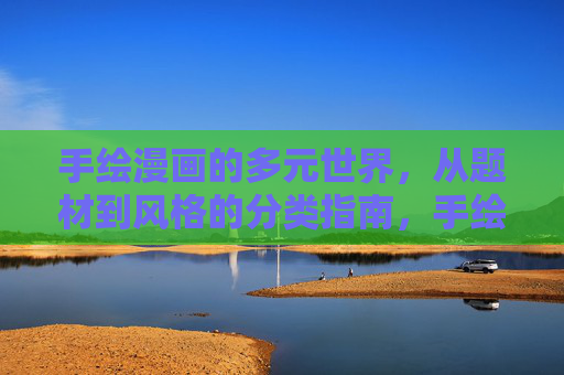 手绘漫画的多元世界,从题材到风格的分类指南,手绘漫画题材与风格的多元分类指南 手绘漫画的多元世界,从题材到风格的分类指南,手绘漫画题材与风格的多元分类指南