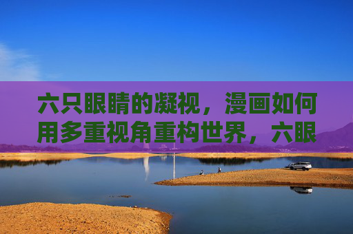 六只眼睛的凝视,漫画如何用多重视角重构世界,六眼凝视,漫画的多重视角重构 六只眼睛的凝视,漫画如何用多重视角重构世界,六眼凝视,漫画的多重视角重构