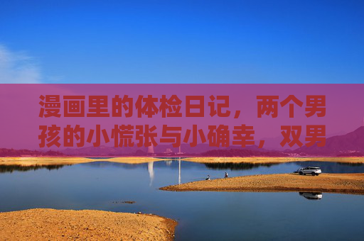 漫画里的体检日记,两个男孩的小慌张与小确幸,双男孩漫画体检日记,小慌张与小确幸 漫画里的体检日记,两个男孩的小慌张与小确幸,双男孩漫画体检日记,小慌张与小确幸