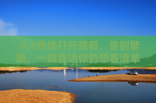 .9.1直接打开观看,告别繁琐,一键直达你的想看清单,告别繁琐,一键直达想看清单 .9.1直接打开观看,告别繁琐,一键直达你的想看清单,告别繁琐,一键直达想看清单