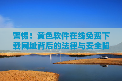 警惕!黄色软件在线免费下载网址背后的法律与安全陷阱,警惕黄色软件免费下载背后的法律与安全陷阱 警惕!黄色软件在线免费下载网址背后的法律与安全陷阱,警惕黄色软件免费下载背后的法律与安全陷阱